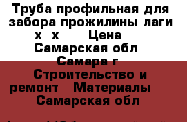 Труба профильная для забора прожилины лаги 40х20х1.5 › Цена ­ 69 - Самарская обл., Самара г. Строительство и ремонт » Материалы   . Самарская обл.